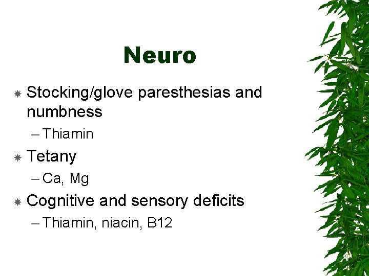 Neuro Stocking/glove paresthesias and numbness – Thiamin Tetany – Ca, Mg Cognitive and sensory