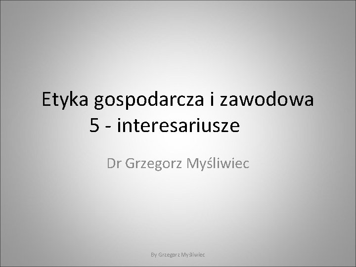 Etyka gospodarcza i zawodowa 5 - interesariusze Dr Grzegorz Myśliwiec By Grzegorz Myśliwiec 