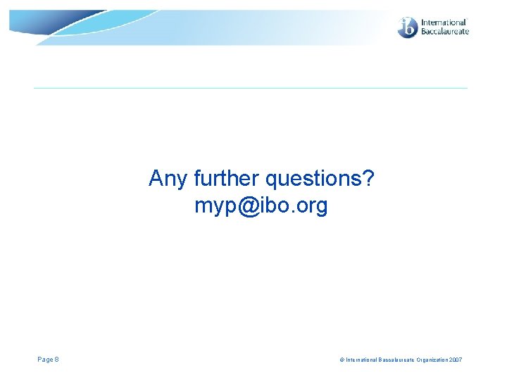 Any further questions? myp@ibo. org Page 8 © International Baccalaureate Organization 2007 