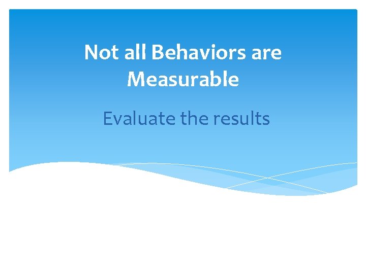 Not all Behaviors are Measurable Evaluate the results 