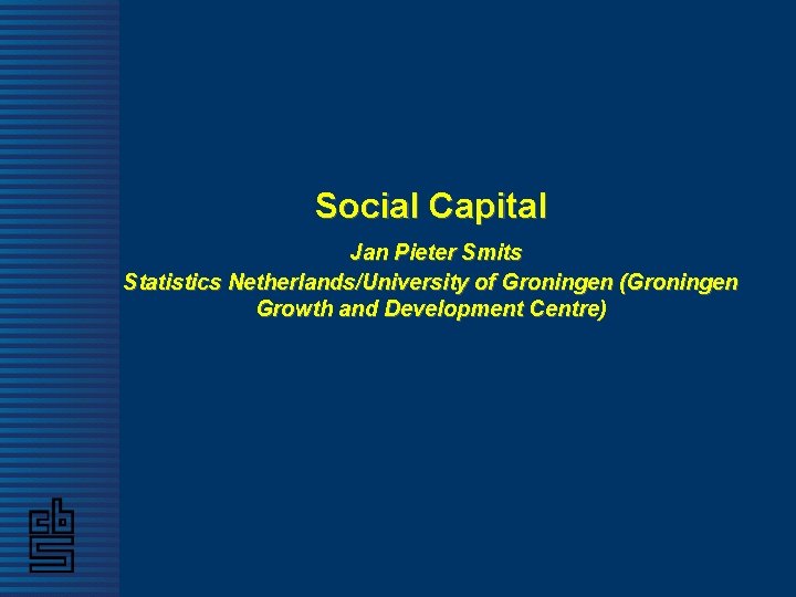 Social Capital Jan Pieter Smits Statistics Netherlands/University of Groningen (Groningen Growth and Development Centre)