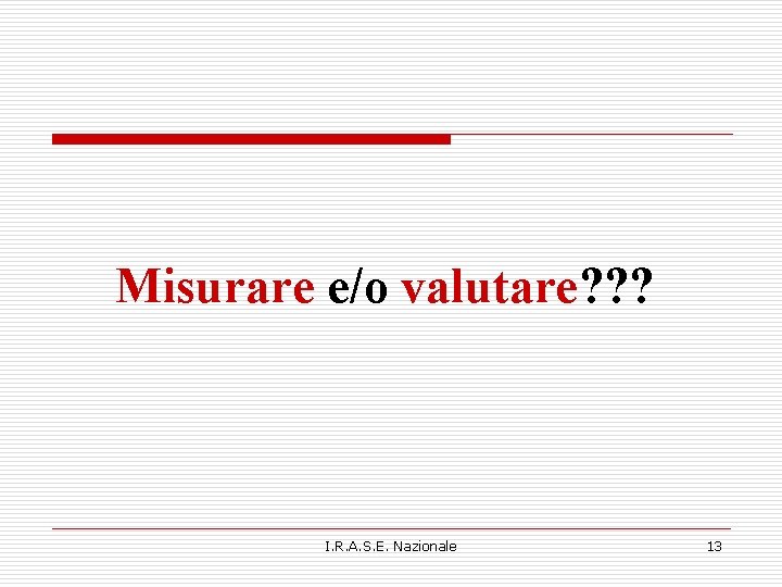 Misurare e/o valutare? ? ? I. R. A. S. E. Nazionale 13 Misurare e/o valutare? ? ? I. R. A. S. E. Nazionale 13