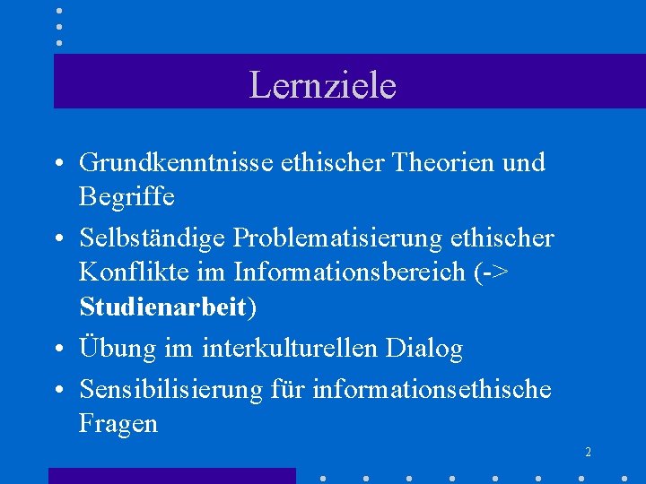 Lernziele • Grundkenntnisse ethischer Theorien und Begriffe • Selbständige Problematisierung ethischer Konflikte im Informationsbereich Lernziele • Grundkenntnisse ethischer Theorien und Begriffe • Selbständige Problematisierung ethischer Konflikte im Informationsbereich
