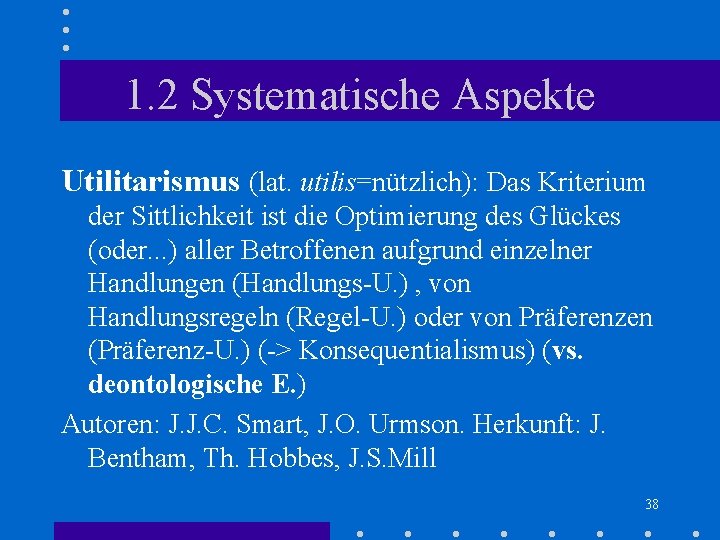 1. 2 Systematische Aspekte Utilitarismus (lat. utilis=nützlich): Das Kriterium der Sittlichkeit ist die Optimierung 1. 2 Systematische Aspekte Utilitarismus (lat. utilis=nützlich): Das Kriterium der Sittlichkeit ist die Optimierung