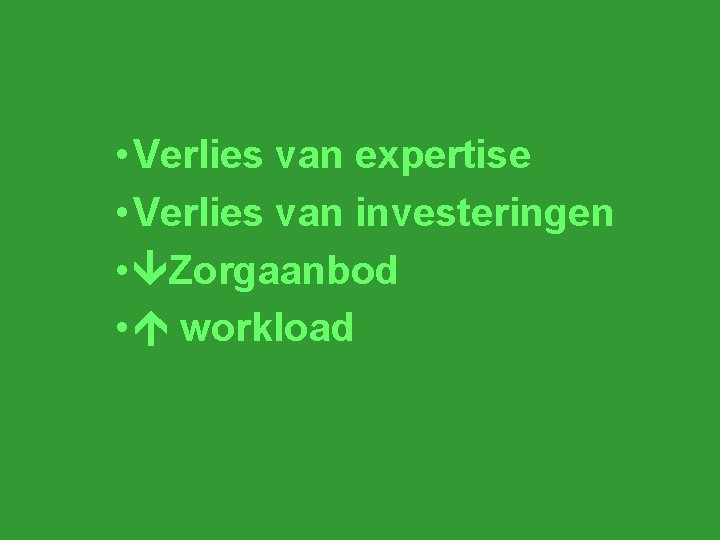  • Verlies van expertise • Verlies van investeringen • Zorgaanbod • workload 