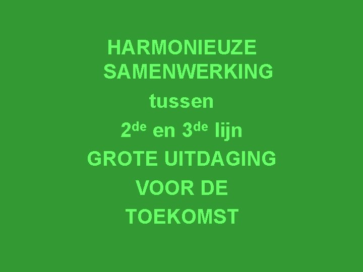 HARMONIEUZE SAMENWERKING tussen 2 de en 3 de lijn GROTE UITDAGING VOOR DE TOEKOMST