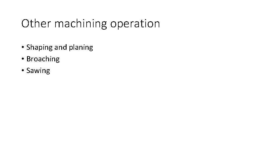 Other machining operation • Shaping and planing • Broaching • Sawing 