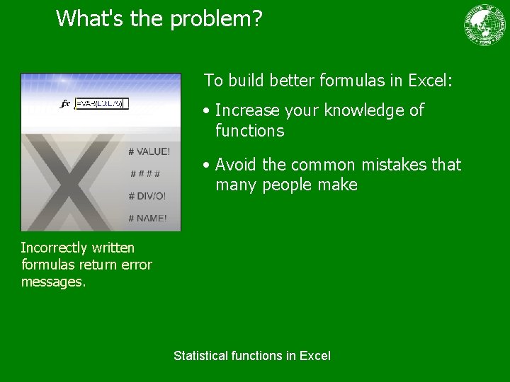 What's the problem? To build better formulas in Excel: • Increase your knowledge of