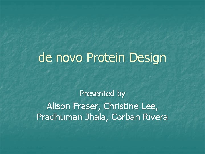 de novo Protein Design Presented by Alison Fraser, Christine Lee, Pradhuman Jhala, Corban Rivera