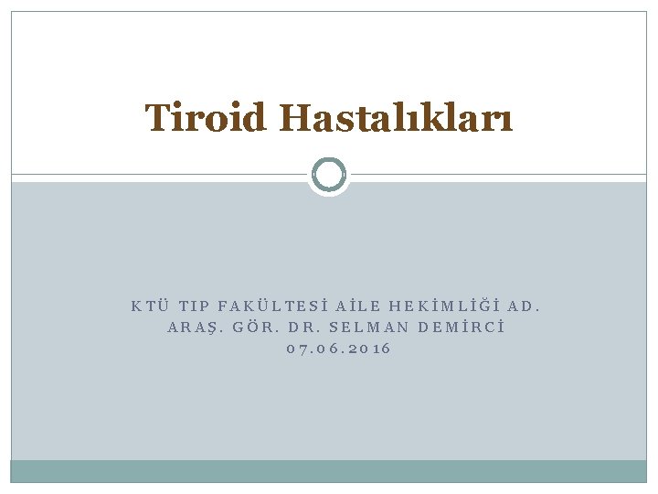 Tiroid Hastalıkları KTÜ TIP FAKÜLTESİ AİLE HEKİMLİĞİ AD. ARAŞ. GÖR. DR. SELMAN DEMİRCİ 07.