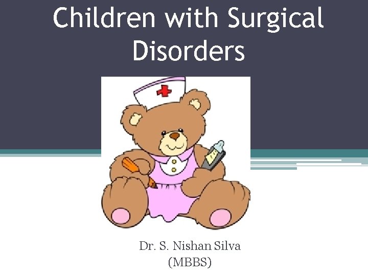 Children with Surgical Disorders Dr. S. Nishan Silva (MBBS) Children with Surgical Disorders Dr. S. Nishan Silva (MBBS)