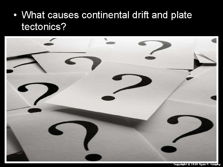 • What causes continental drift and plate tectonics? Copyright © 2010 Ryan P. • What causes continental drift and plate tectonics? Copyright © 2010 Ryan P.