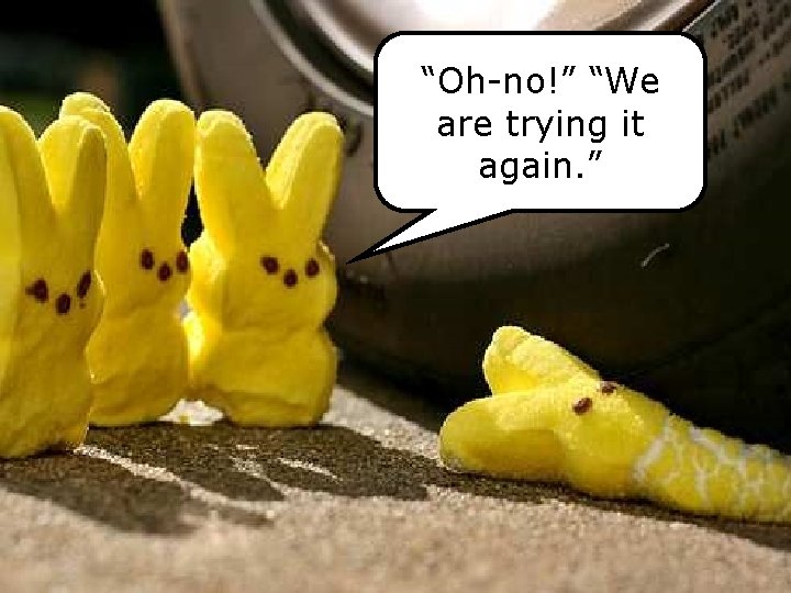 “Oh-no!” “We are trying it again. ” “Oh-no!” “We are trying it again. ”