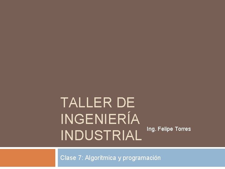 TALLER DE INGENIERÍA Ing. Felipe Torres INDUSTRIAL Clase 7: Algorítmica y programación TALLER DE INGENIERÍA Ing. Felipe Torres INDUSTRIAL Clase 7: Algorítmica y programación