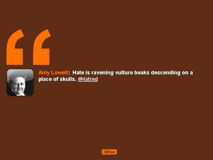 “ Amy Lowell: Hate is ravening vulture beaks descending on a place of skulls.