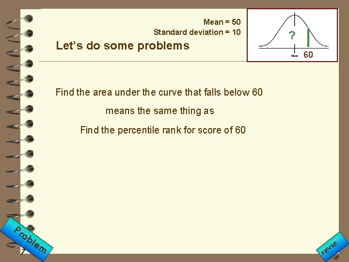 Mean = 50 Standard deviation = 10 Let’s do some problems ? 60 Find