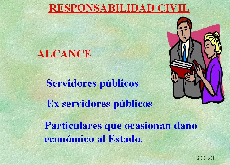 RESPONSABILIDAD CIVIL ALCANCE Servidores públicos Ex servidores públicos Particulares que ocasionan daño económico al