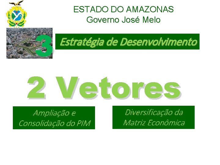 ESTADO DO AMAZONAS Governo José Melo 3 2 Vetores Estratégia de Desenvolvimento Ampliação e