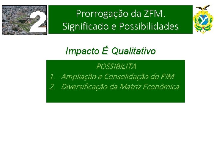 2 Prorrogação da ZFM. Significado e Possibilidades Impacto É Qualitativo POSSIBILITA 1. Ampliação e