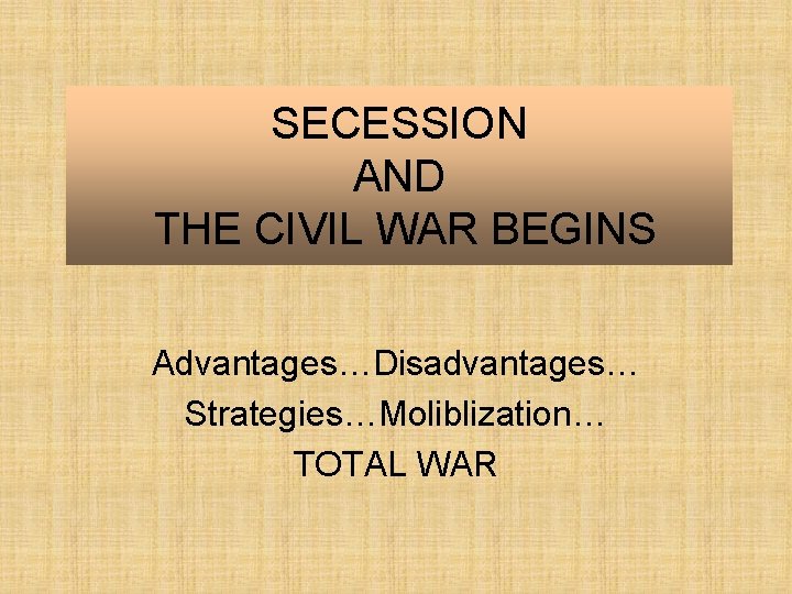 SECESSION AND THE CIVIL WAR BEGINS Advantages…Disadvantages… Strategies…Moliblization… TOTAL WAR 