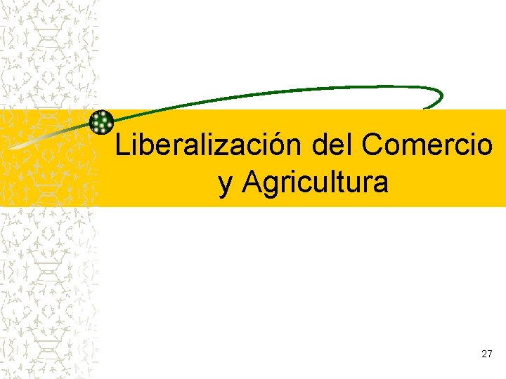 Liberalización del Comercio y Agricultura 27 Liberalización del Comercio y Agricultura 27