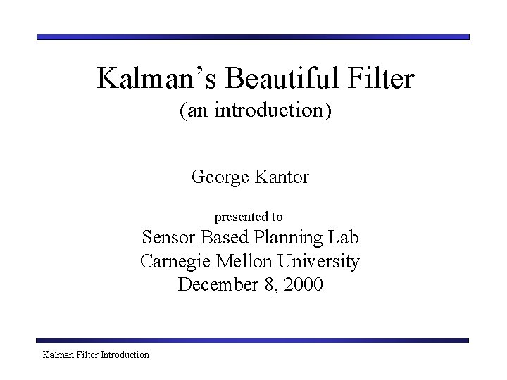 Kalman’s Beautiful Filter (an introduction) George Kantor presented to Sensor Based Planning Lab Carnegie