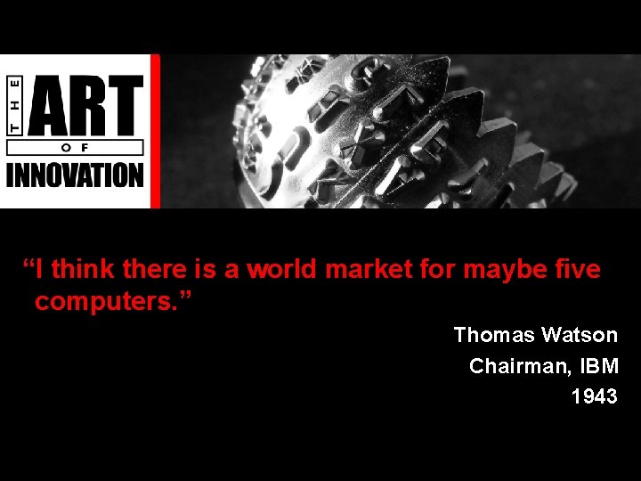 “I think there is a world market for maybe five computers. ” Thomas Watson