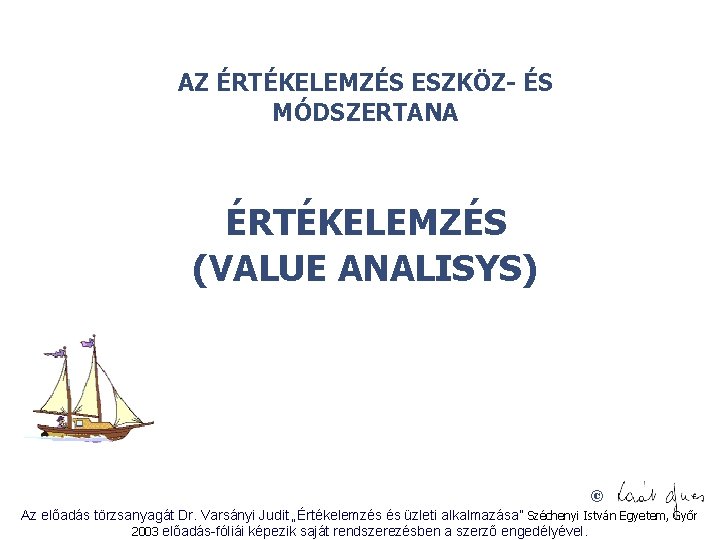 AZ ÉRTÉKELEMZÉS ESZKÖZ- ÉS MÓDSZERTANA ÉRTÉKELEMZÉS (VALUE ANALISYS) © Az előadás törzsanyagát Dr. Varsányi