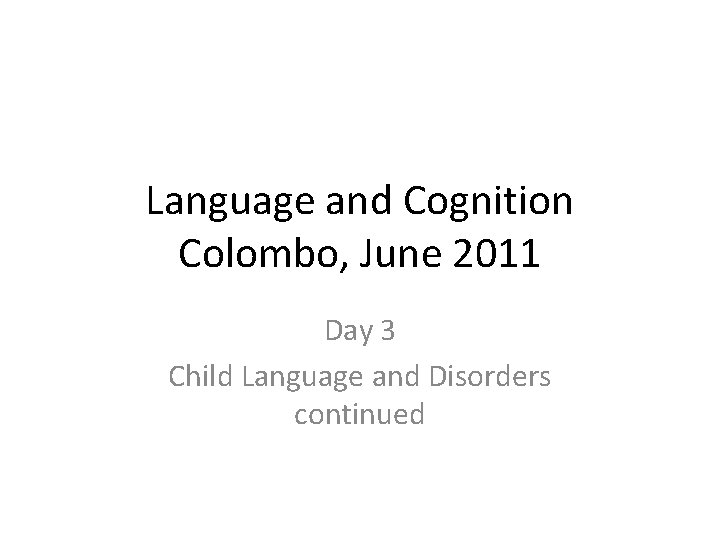 Language and Cognition Colombo, June 2011 Day 3 Child Language and Disorders continued 