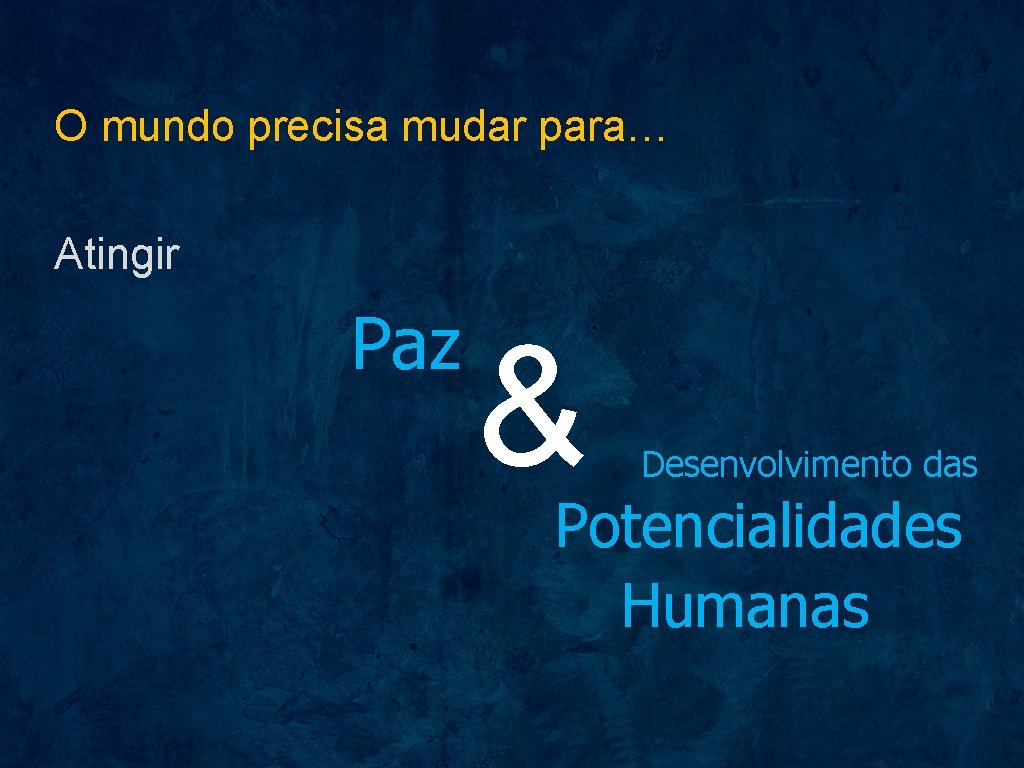 O mundo precisa mudar para… Atingir Paz & Desenvolvimento das Potencialidades Humanas 