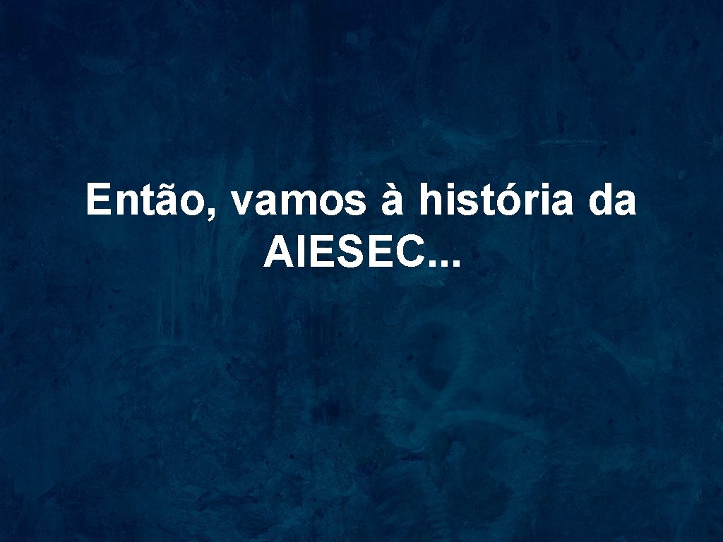 Então, vamos à história da AIESEC. . . 