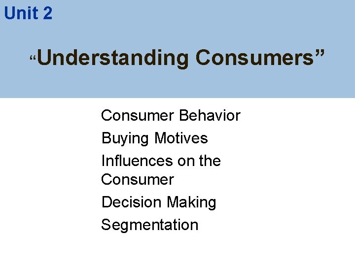 Unit 2 “Understanding Consumers” Consumer Behavior Buying Motives Influences on the Consumer Decision Making