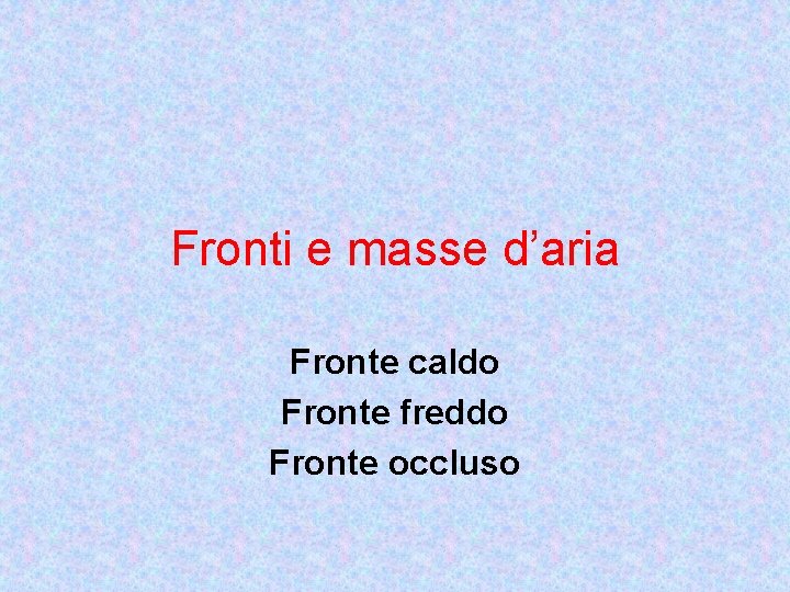 Fronti e masse d’aria Fronte caldo Fronte freddo Fronte occluso 