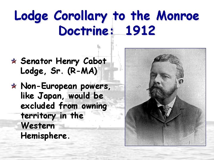 Lodge Corollary to the Monroe Doctrine: 1912 Senator Henry Cabot Lodge, Sr. (R-MA) Non-European