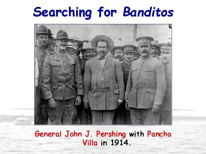 Searching for Banditos General John J. Pershing with Pancho Villa in 1914. 