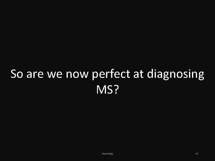 So are we now perfect at diagnosing MS? Neurology 10 So are we now perfect at diagnosing MS? Neurology 10