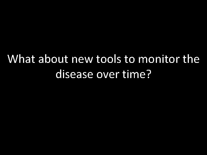 What about new tools to monitor the disease over time? What about new tools to monitor the disease over time?