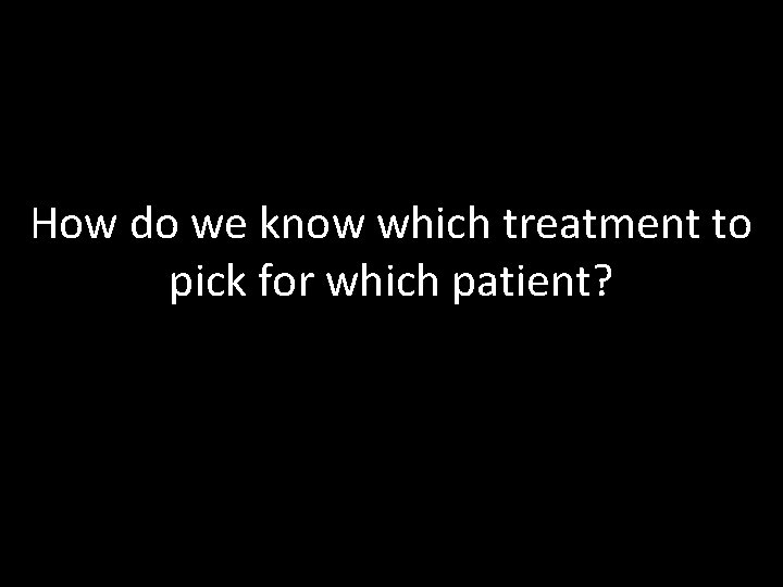 How do we know which treatment to pick for which patient? How do we know which treatment to pick for which patient?