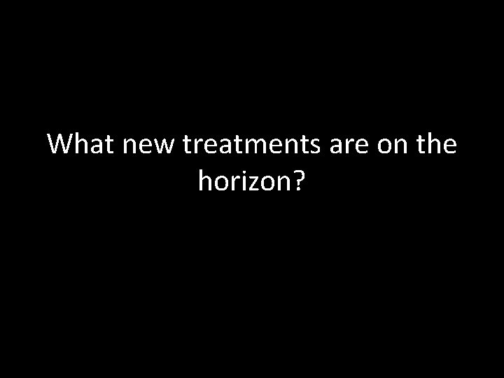 What new treatments are on the horizon? What new treatments are on the horizon?