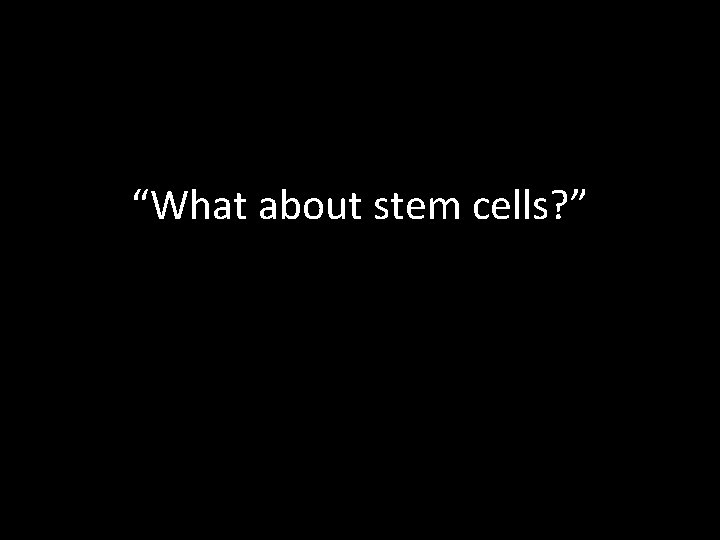 “What about stem cells? ” “What about stem cells? ”