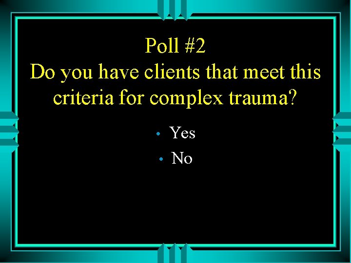 Poll #2 Do you have clients that meet this criteria for complex trauma? •