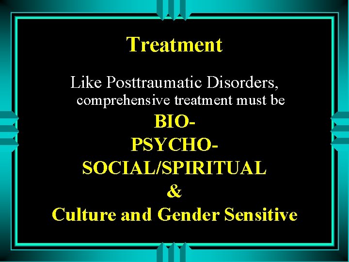 Treatment Like Posttraumatic Disorders, comprehensive treatment must be BIOPSYCHOSOCIAL/SPIRITUAL & Culture and Gender Sensitive