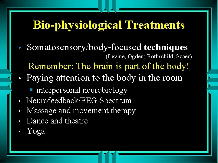 Bio-physiological Treatments • Somatosensory/body-focused techniques (Levine; Ogden; Rothschild, Scaer) • • • Remember: The