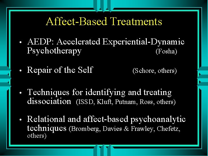 Affect-Based Treatments • AEDP: Accelerated Experiential-Dynamic Psychotherapy (Fosha) • Repair of the Self •