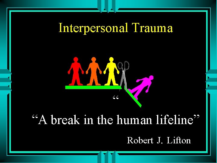 Interpersonal Trauma “ “A break in the human lifeline” Robert J. Lifton 