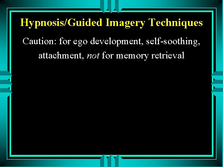 Hypnosis/Guided Imagery Techniques Caution: for ego development, self-soothing, attachment, not for memory retrieval 
