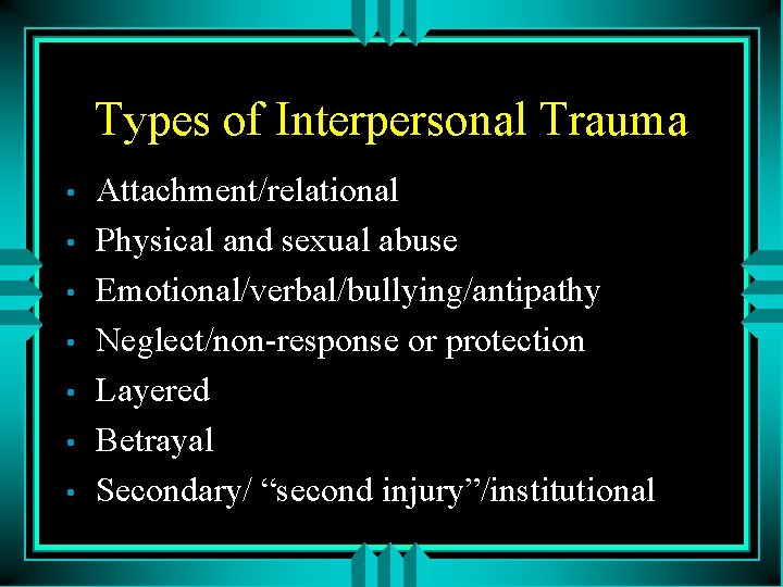 Types of Interpersonal Trauma • • Attachment/relational Physical and sexual abuse Emotional/verbal/bullying/antipathy Neglect/non-response or