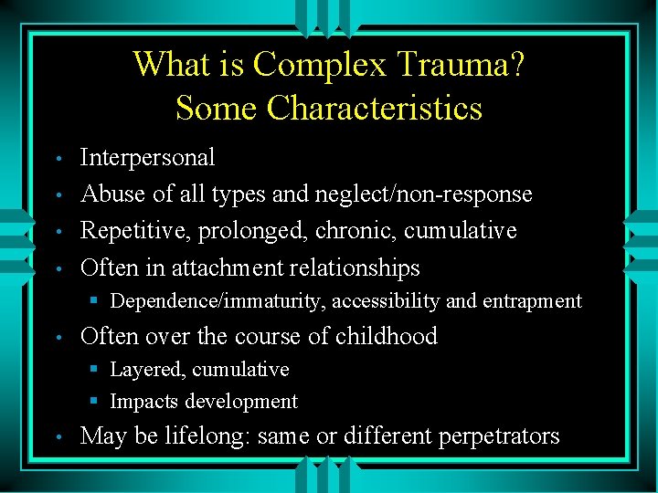 What is Complex Trauma? Some Characteristics • • Interpersonal Abuse of all types and