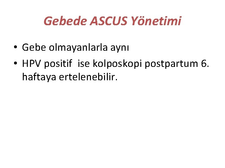 Gebede ASCUS Yönetimi • Gebe olmayanlarla aynı • HPV positif ise kolposkopi postpartum 6.