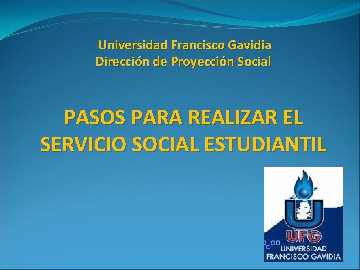 Universidad Francisco Gavidia Dirección de Proyección Social PASOS PARA REALIZAR EL SERVICIO SOCIAL ESTUDIANTIL